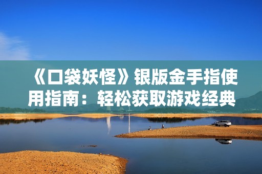 《口袋妖怪》银版金手指使用指南：轻松获取游戏经典秘籍秘诀