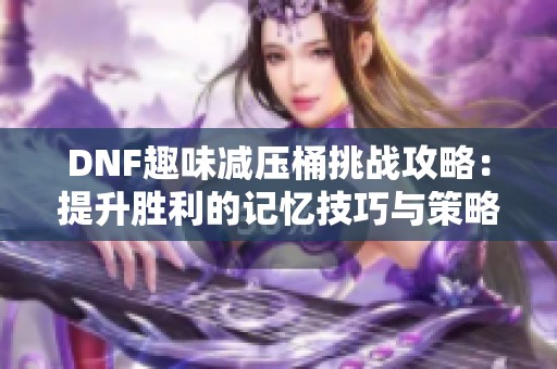 DNF趣味减压桶挑战攻略：提升胜利的记忆技巧与策略分享