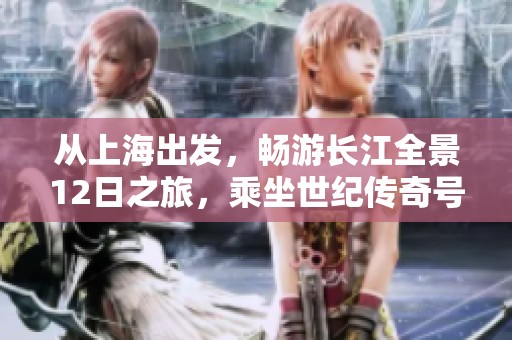 从上海出发，畅游长江全景12日之旅，乘坐世纪传奇号游轮探索美景