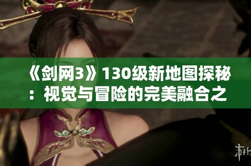《剑网3》130级新地图探秘：视觉与冒险的完美融合之旅