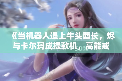 《当机器人遇上牛头酋长，烬与卡尔玛成提款机，高能戒网瘾指南》
