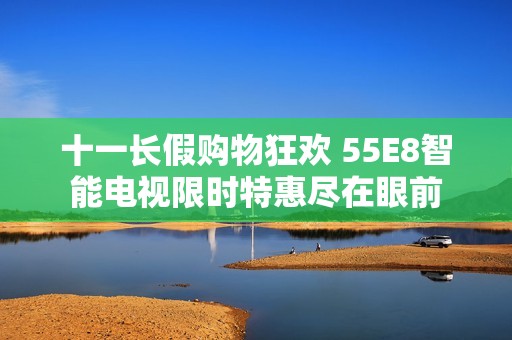 十一长假购物狂欢 55E8智能电视限时特惠尽在眼前