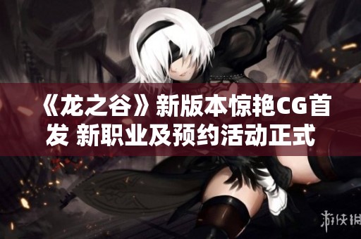 《龙之谷》新版本惊艳CG首发 新职业及预约活动正式上线