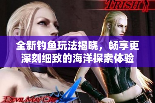 全新钓鱼玩法揭晓，畅享更深刻细致的海洋探索体验