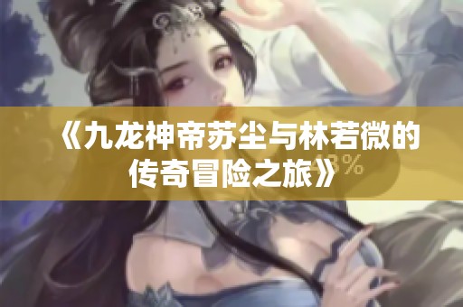 《九龙神帝苏尘与林若微的传奇冒险之旅》