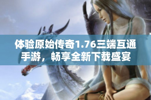 体验原始传奇1.76三端互通手游，畅享全新下载盛宴