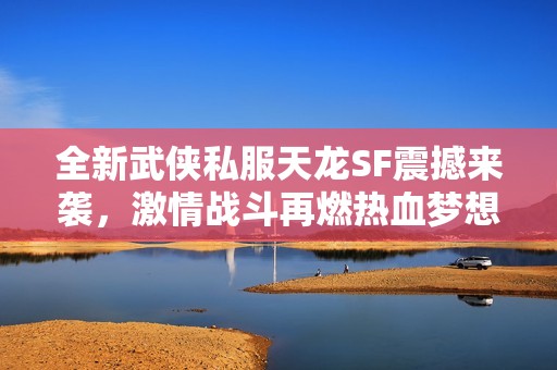 全新武侠私服天龙SF震撼来袭，激情战斗再燃热血梦想