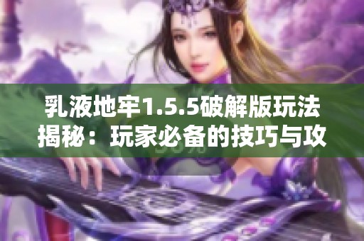 乳液地牢1.5.5破解版玩法揭秘：玩家必备的技巧与攻略分享