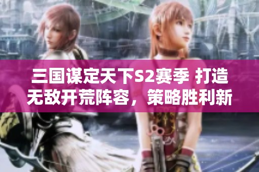 三国谋定天下S2赛季 打造无敌开荒阵容，策略胜利新纪元！