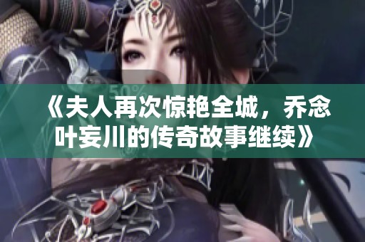 《夫人再次惊艳全城，乔念叶妄川的传奇故事继续》