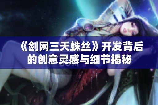 《剑网三天蛛丝》开发背后的创意灵感与细节揭秘