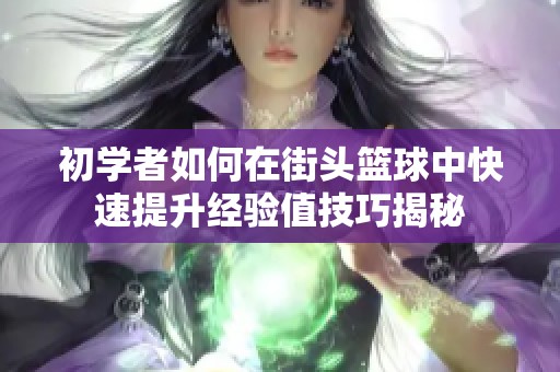 初学者如何在街头篮球中快速提升经验值技巧揭秘