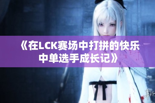 《在LCK赛场中打拼的快乐中单选手成长记》