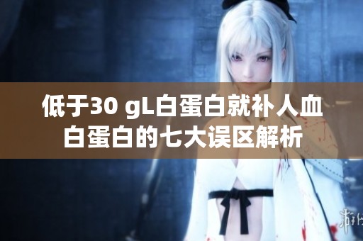 低于30 gL白蛋白就补人血白蛋白的七大误区解析