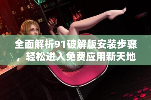 全面解析91破解版安装步骤，轻松进入免费应用新天地
