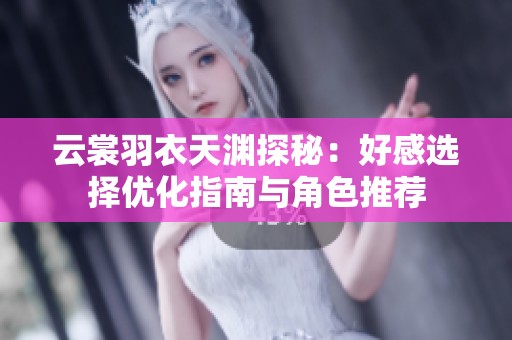 云裳羽衣天渊探秘：好感选择优化指南与角色推荐