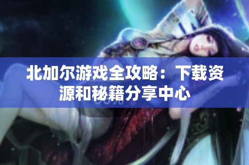 北加尔游戏全攻略：下载资源和秘籍分享中心