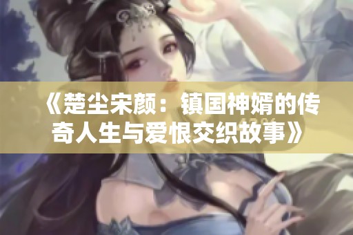 《楚尘宋颜：镇国神婿的传奇人生与爱恨交织故事》