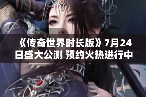 《传奇世界时长版》7月24日盛大公测 预约火热进行中