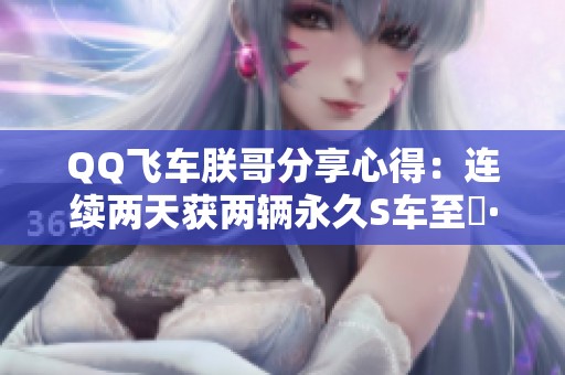 QQ飞车朕哥分享心得：连续两天获两辆永久S车至矅·玄武秘诀揭秘