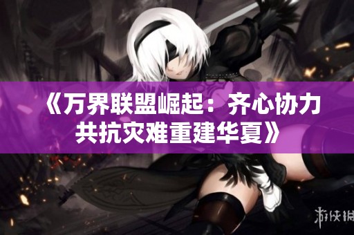 《万界联盟崛起：齐心协力共抗灾难重建华夏》