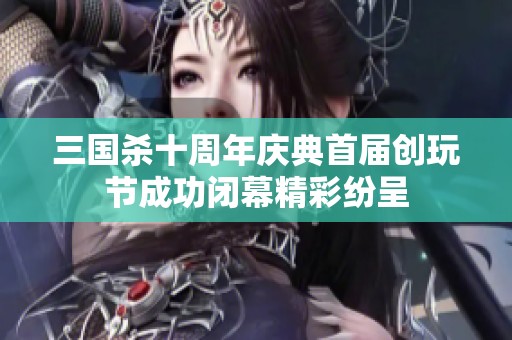三国杀十周年庆典首届创玩节成功闭幕精彩纷呈