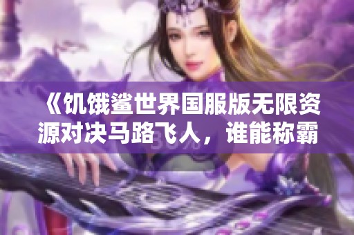 《饥饿鲨世界国服版无限资源对决马路飞人，谁能称霸》