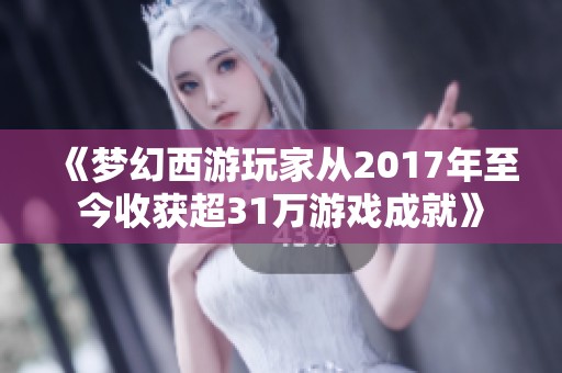 《梦幻西游玩家从2017年至今收获超31万游戏成就》