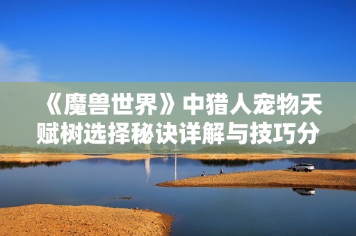 《魔兽世界》中猎人宠物天赋树选择秘诀详解与技巧分享