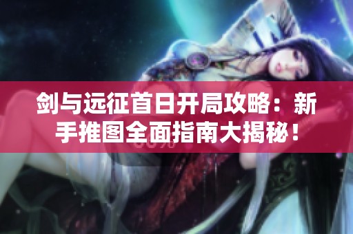 剑与远征首日开局攻略：新手推图全面指南大揭秘！