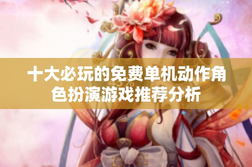 十大必玩的免费单机动作角色扮演游戏推荐分析