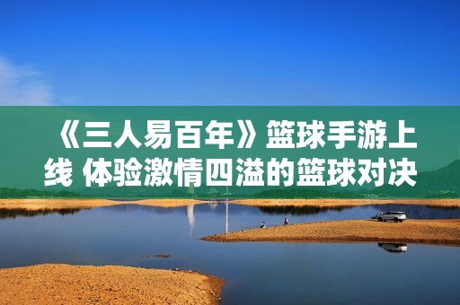 《三人易百年》篮球手游上线 体验激情四溢的篮球对决！