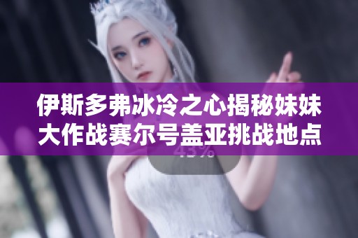 伊斯多弗冰冷之心揭秘妹妹大作战赛尔号盖亚挑战地点分析