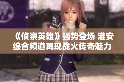 《侦察英雄》强势登场 淮安综合频道再现战火传奇魅力