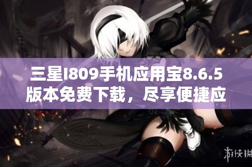 三星I809手机应用宝8.6.5版本免费下载，尽享便捷应用体验