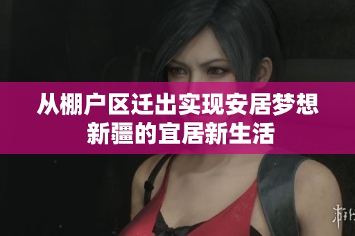 从棚户区迁出实现安居梦想 新疆的宜居新生活