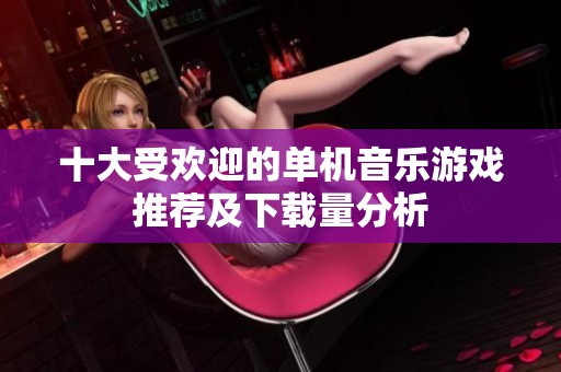 十大受欢迎的单机音乐游戏推荐及下载量分析