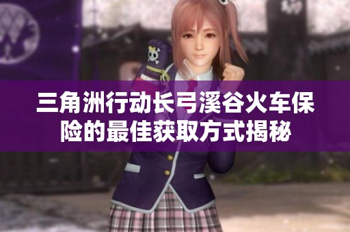 三角洲行动长弓溪谷火车保险的最佳获取方式揭秘