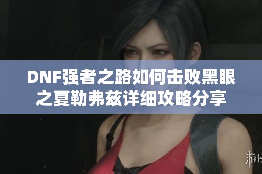 DNF强者之路如何击败黑眼之夏勒弗兹详细攻略分享