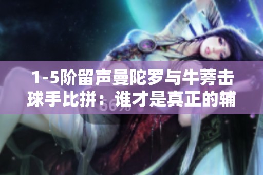 1-5阶留声曼陀罗与牛蒡击球手比拼：谁才是真正的辅助强者？