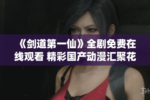 《剑道第一仙》全剧免费在线观看 精彩国产动漫汇聚花瓣影院