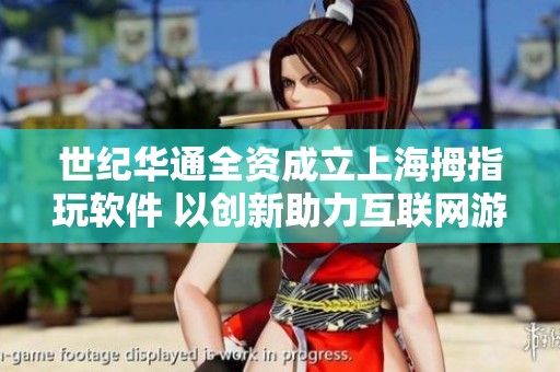 世纪华通全资成立上海拇指玩软件 以创新助力互联网游戏服务扩展