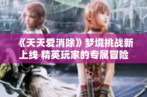 《天天爱消除》梦境挑战新上线 精英玩家的专属冒险模式期待你的参与