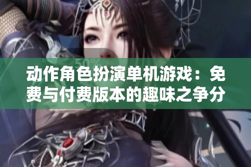 动作角色扮演单机游戏：免费与付费版本的趣味之争分析