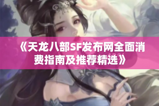 《天龙八部SF发布网全面消费指南及推荐精选》