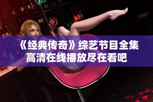 《经典传奇》综艺节目全集高清在线播放尽在看吧