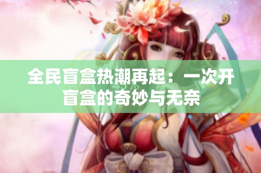 全民盲盒热潮再起：一次开盲盒的奇妙与无奈