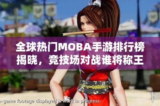 全球热门MOBA手游排行榜揭晓，竞技场对战谁将称王