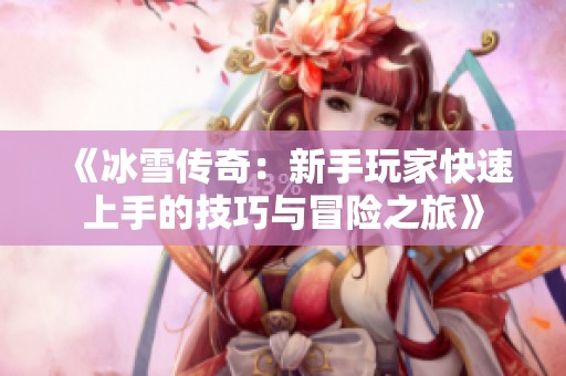 《冰雪传奇：新手玩家快速上手的技巧与冒险之旅》