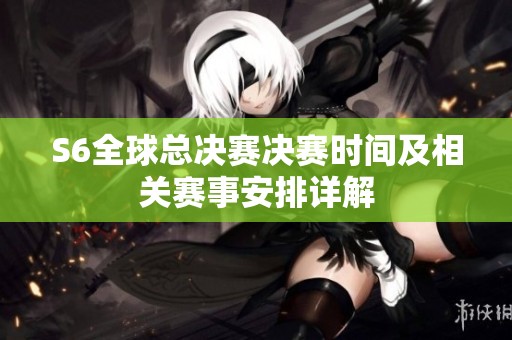 S6全球总决赛决赛时间及相关赛事安排详解